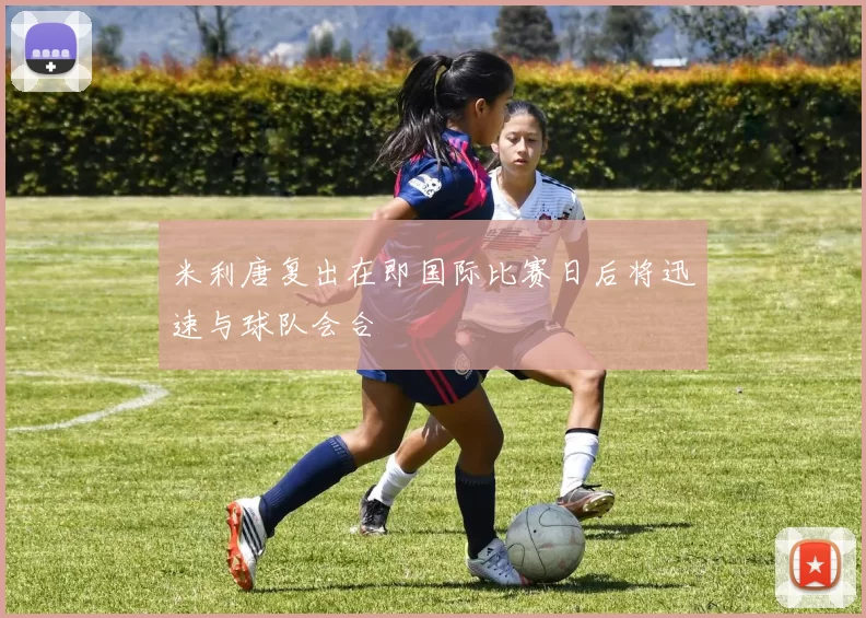 米利唐复出在即国际比赛日后将迅速与球队会合