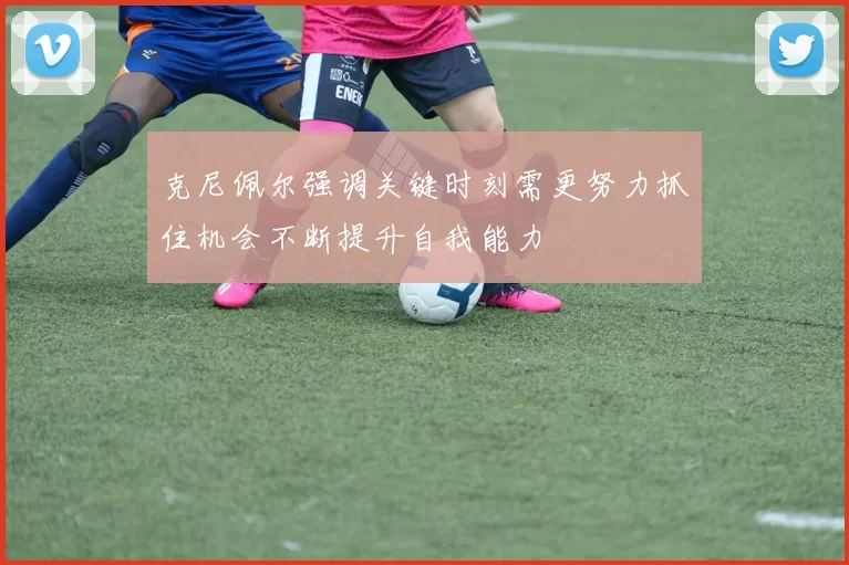 克尼佩尔强调关键时刻需更努力抓住机会不断提升自我能力