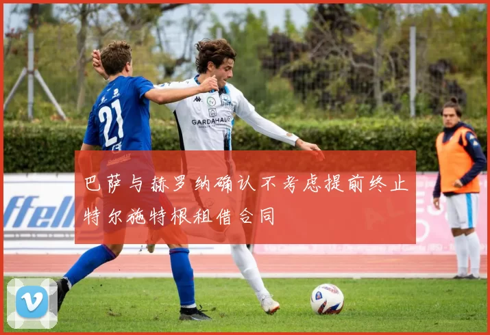 巴萨与赫罗纳确认不考虑提前终止特尔施特根租借合同