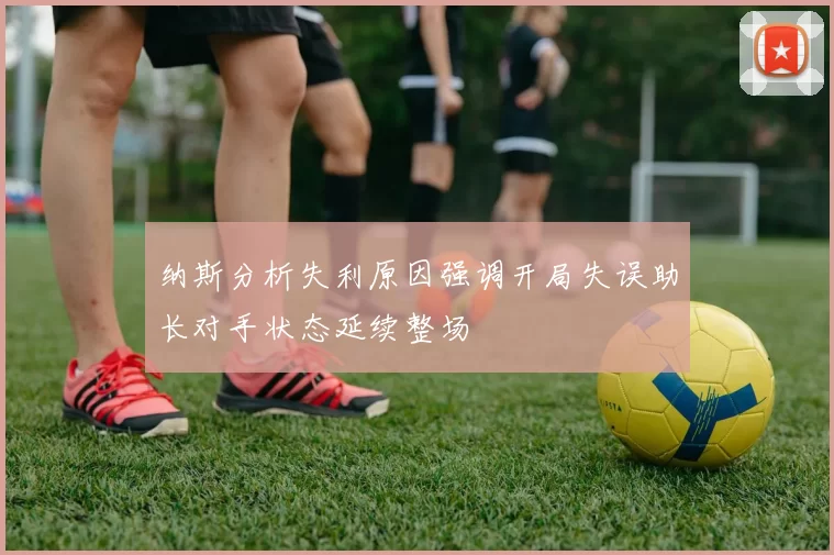 纳斯分析失利原因强调开局失误助长对手状态延续整场
