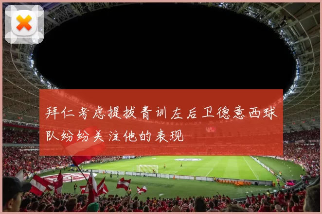 拜仁考虑提拔青训左后卫德意西球队纷纷关注他的表现