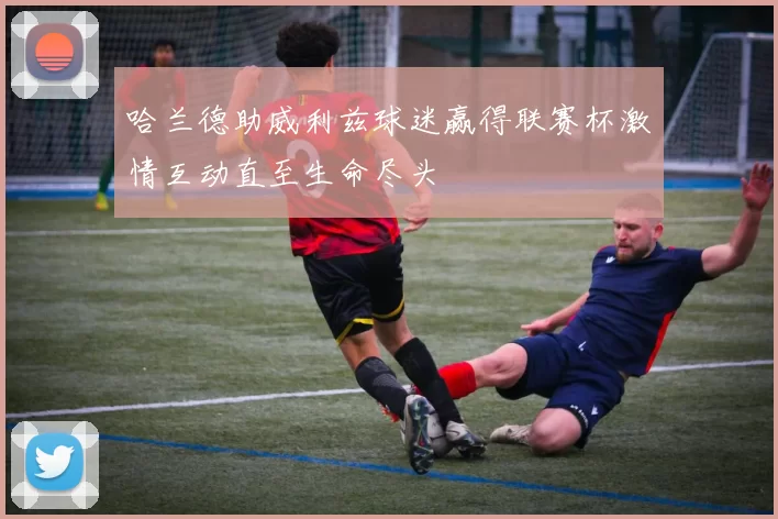 哈兰德助威利兹球迷赢得联赛杯激情互动直至生命尽头