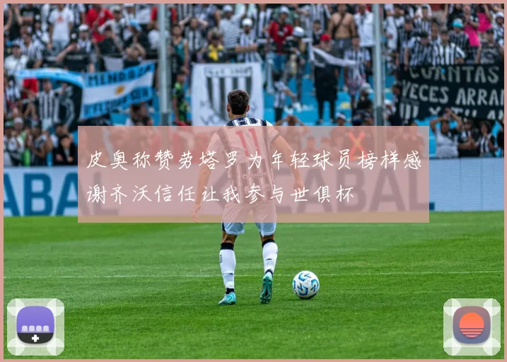 皮奥称赞劳塔罗为年轻球员榜样感谢齐沃信任让我参与世俱杯