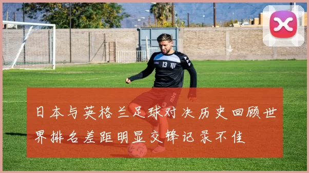 日本与英格兰足球对决历史回顾世界排名差距明显交锋记录不佳