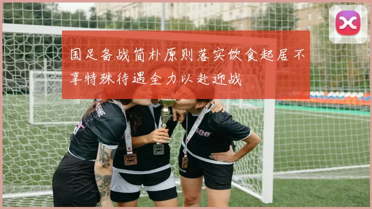 国足备战简朴原则落实饮食起居不享特殊待遇全力以赴迎战