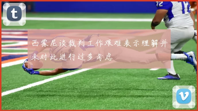 西蒙尼谈裁判工作艰难表示理解并未对此进行过多考虑