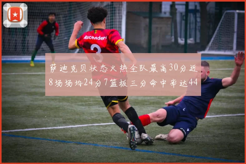 萨迪克贝状态火热全队最高30分近8场场均24分7篮板三分命中率达44