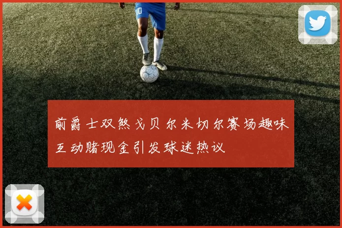 前爵士双煞戈贝尔米切尔赛场趣味互动赌现金引发球迷热议