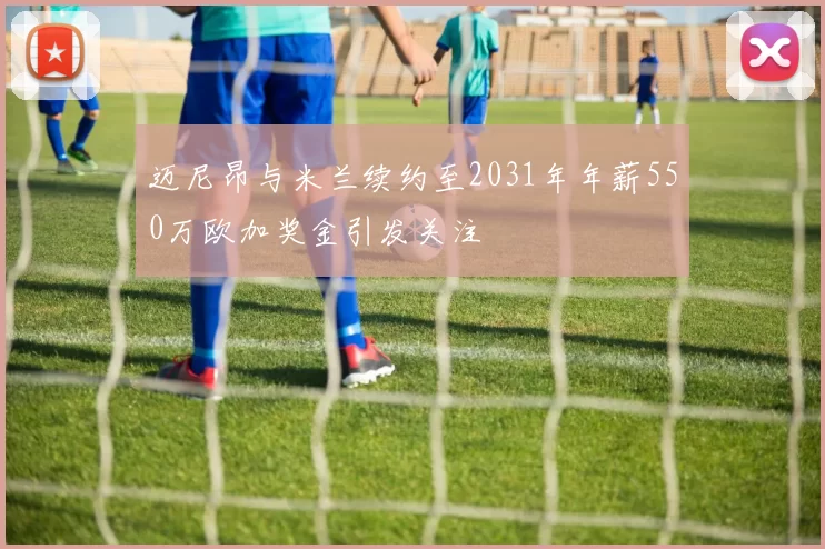 迈尼昂与米兰续约至2031年年薪550万欧加奖金引发关注