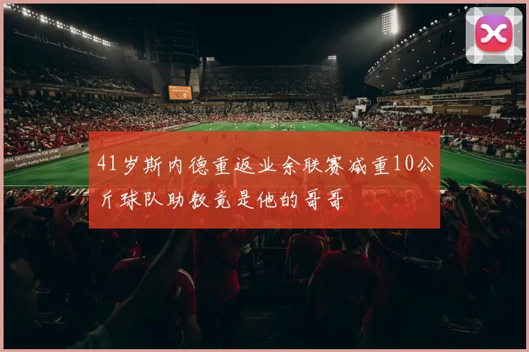 41岁斯内德重返业余联赛减重10公斤球队助教竟是他的哥哥