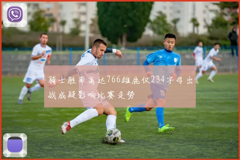 骑士胜率高达766雄鹿仅234字母出战成疑影响比赛走势