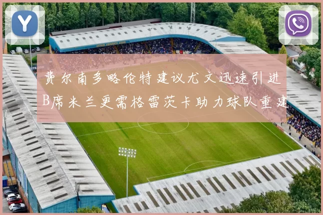费尔南多略伦特建议尤文迅速引进B席米兰更需格雷茨卡助力球队重建