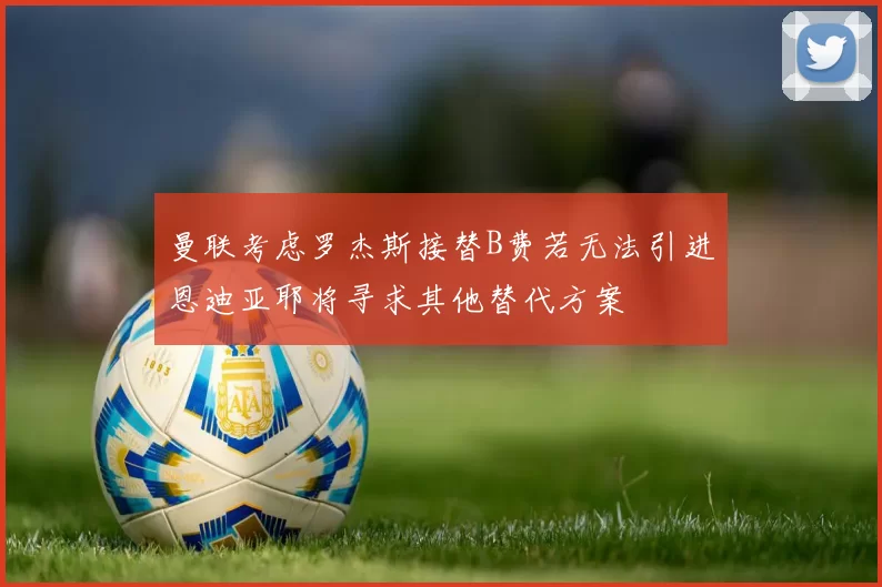 曼联考虑罗杰斯接替B费若无法引进恩迪亚耶将寻求其他替代方案