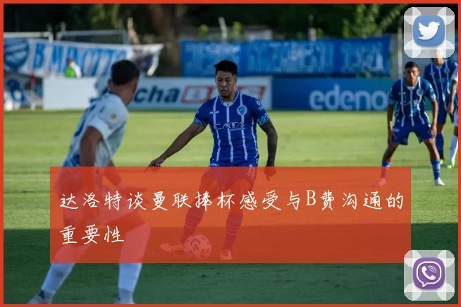 达洛特谈曼联捧杯感受与B费沟通的重要性