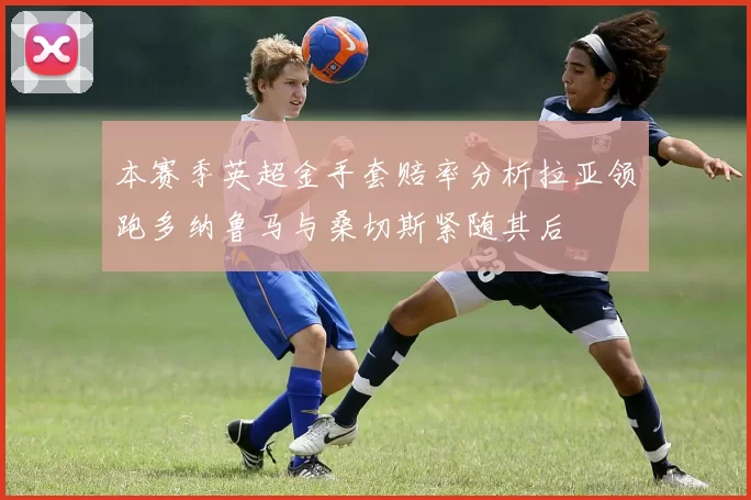 本赛季英超金手套赔率分析拉亚领跑多纳鲁马与桑切斯紧随其后