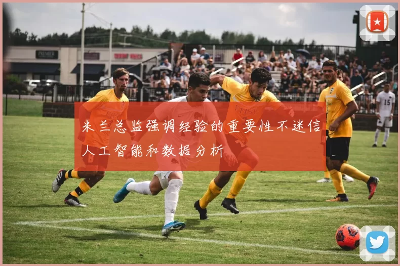 米兰总监强调经验的重要性不迷信人工智能和数据分析