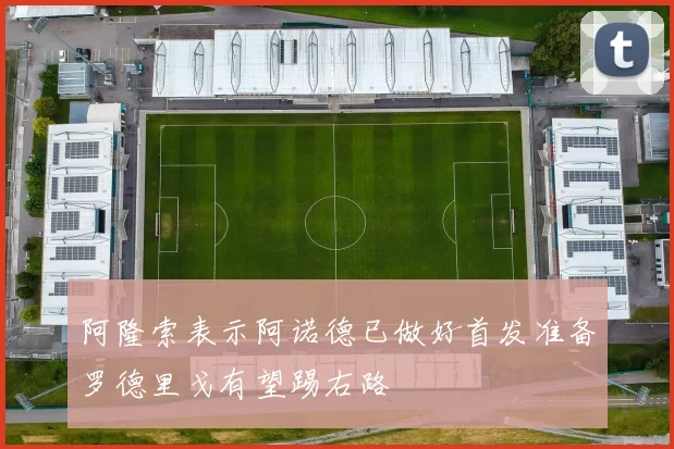 阿隆索表示阿诺德已做好首发准备罗德里戈有望踢右路