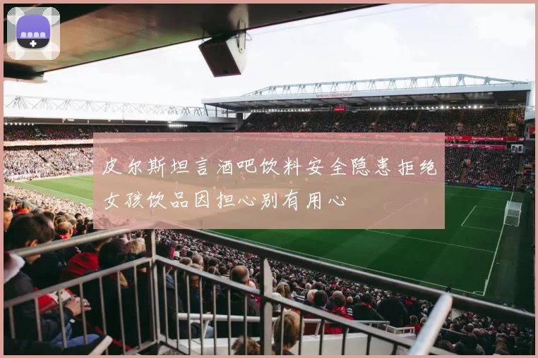 皮尔斯坦言酒吧饮料安全隐患拒绝女孩饮品因担心别有用心