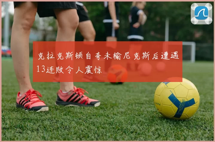 克拉克斯顿自夸未输尼克斯后遭遇13连败令人震惊