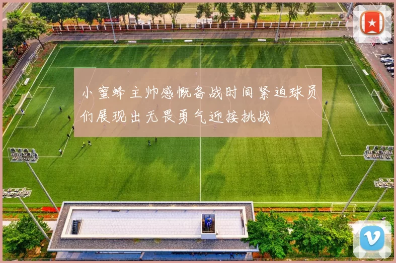 小蜜蜂主帅感慨备战时间紧迫球员们展现出无畏勇气迎接挑战