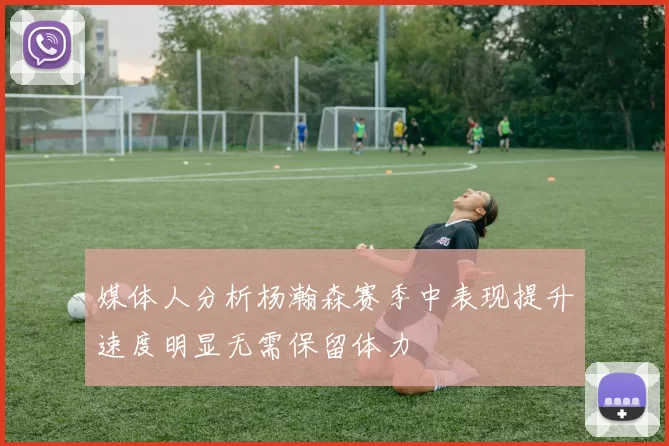 媒体人分析杨瀚森赛季中表现提升速度明显无需保留体力