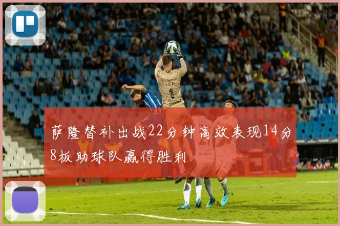 萨隆替补出战22分钟高效表现14分8板助球队赢得胜利