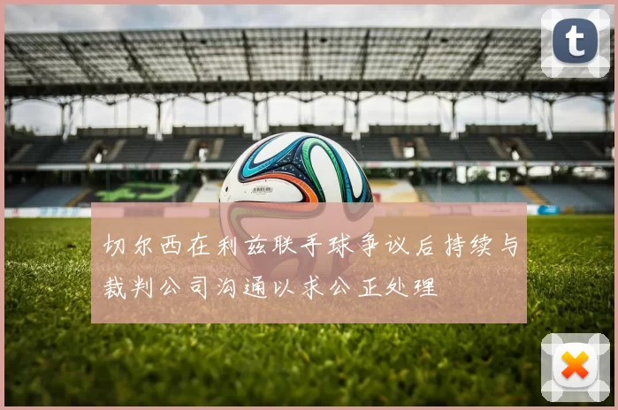 切尔西在利兹联手球争议后持续与裁判公司沟通以求公正处理