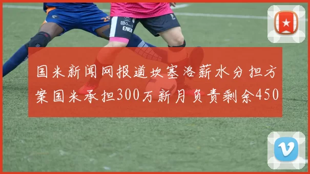 国米新闻网报道坎塞洛薪水分担方案国米承担300万新月负责剩余450万