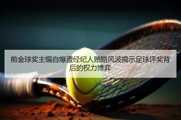 前金球奖主编自爆遭经纪人贿赂风波揭示足球评奖背后的权力博弈